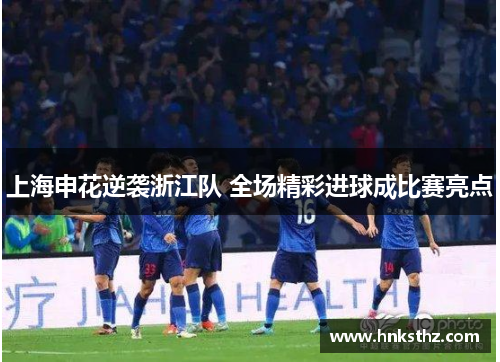 上海申花逆袭浙江队 全场精彩进球成比赛亮点