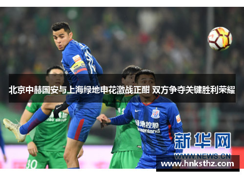 北京中赫国安与上海绿地申花激战正酣 双方争夺关键胜利荣耀