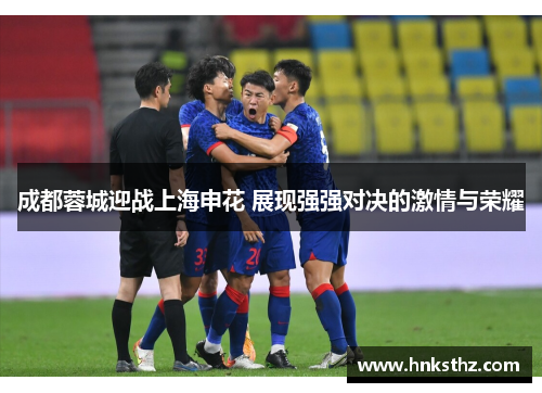 成都蓉城迎战上海申花 展现强强对决的激情与荣耀