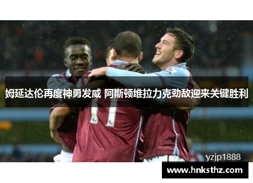 姆延达伦再度神勇发威 阿斯顿维拉力克劲敌迎来关键胜利