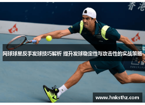 网球球星反手发球技巧解析 提升发球稳定性与攻击性的实战策略