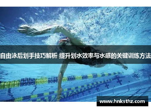 自由泳后划手技巧解析 提升划水效率与水感的关键训练方法