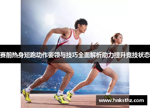 赛前热身短跑动作要领与技巧全面解析助力提升竞技状态