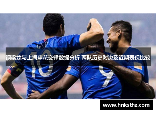 铜梁龙与上海申花交锋数据分析 两队历史对决及近期表现比较