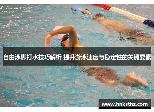 自由泳脚打水技巧解析 提升游泳速度与稳定性的关键要素